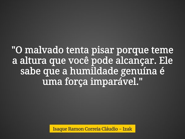 "O malvado tenta pisar porque teme a altura que você pode alcançar. Ele sabe que a humildade genuína é uma força imparável."... Frase de Isaque Ramon Correia Cláudio - Izak.