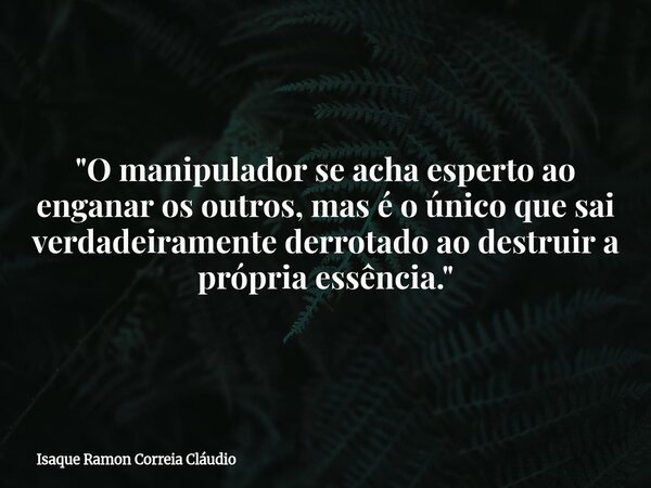 "O manipulador se acha esperto ao enganar os outros, mas é o único que sai verdadeiramente derrotado ao destruir a própria essência."... Frase de Isaque Ramon Correia Cláudio.