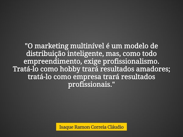 "O marketing multinível é um modelo de distribuição inteligente, mas, como todo empreendimento, exige profissionalismo. Tratá-lo como hobby trará resultado... Frase de Isaque Ramon Correia Cláudio.