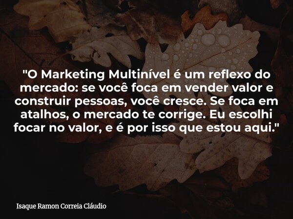 "O Marketing Multinível é um reflexo do mercado: se você foca em vender valor e construir pessoas, você cresce. Se foca em atalhos, o mercado te corrige. E... Frase de Isaque Ramon Correia Cláudio.