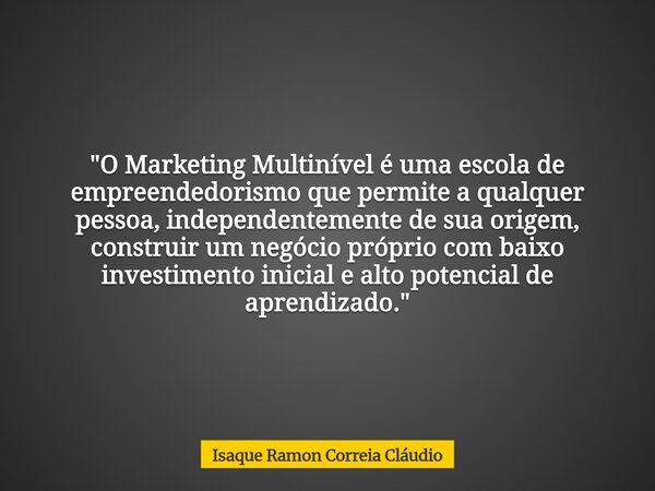 "O Marketing Multinível é uma escola de empreendedorismo que permite a qualquer pessoa, independentemente de sua origem, construir um negócio próprio com b... Frase de Isaque Ramon Correia Cláudio.