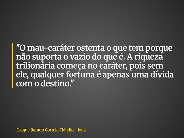 "O mau-caráter ostenta o que tem porque não suporta o vazio do que é. A riqueza trilionária começa no caráter, pois sem ele, qualquer fortuna é apenas uma ... Frase de Isaque Ramon Correia Cláudio - Izak.