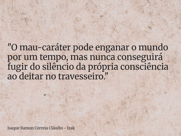 "O mau-caráter pode enganar o mundo por um tempo, mas nunca conseguirá fugir do silêncio da própria consciência ao deitar no travesseiro."... Frase de Isaque Ramon Correia Cláudio - Izak.