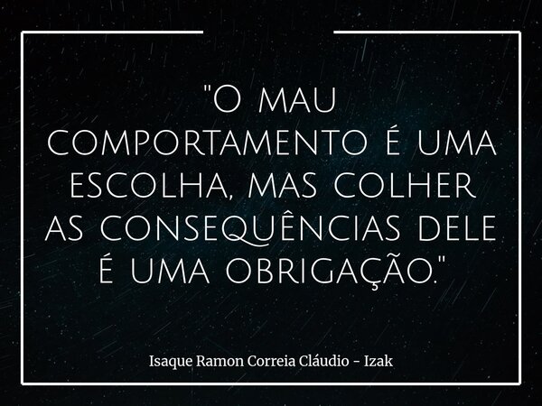 "O mau comportamento é uma escolha, mas colher as consequências dele é uma obrigação."... Frase de Isaque Ramon Correia Cláudio - Izak.