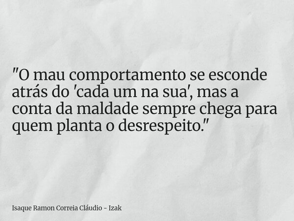 "O mau comportamento se esconde atrás do 'cada um na sua', mas a conta da maldade sempre chega para quem planta o desrespeito."... Frase de Isaque Ramon Correia Cláudio - Izak.