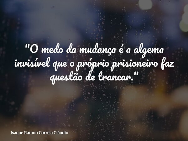 "O medo da mudança é a algema invisível que o próprio prisioneiro faz questão de trancar."... Frase de Isaque Ramon Correia Cláudio.