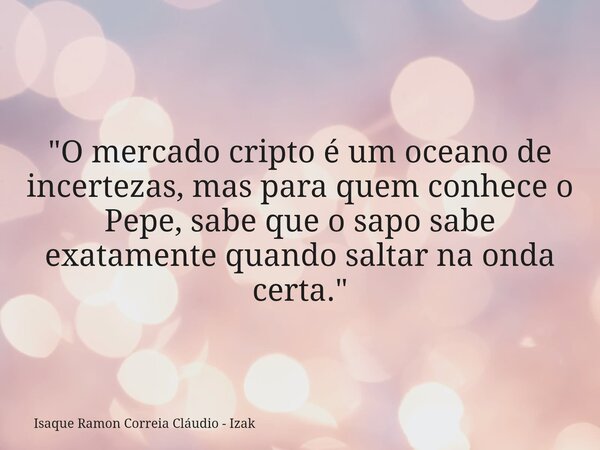 "O mercado cripto é um oceano de incertezas, mas para quem conhece o Pepe, sabe que o sapo sabe exatamente quando saltar na onda certa."... Frase de Isaque Ramon Correia Cláudio - Izak.