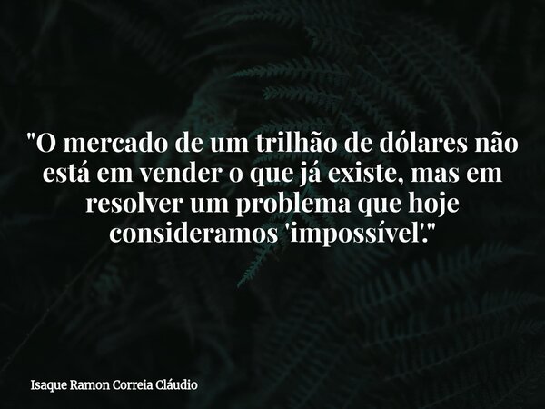 "O mercado de um trilhão de dólares não está em vender o que já existe, mas em resolver um problema que hoje consideramos 'impossível'."... Frase de Isaque Ramon Correia Cláudio.