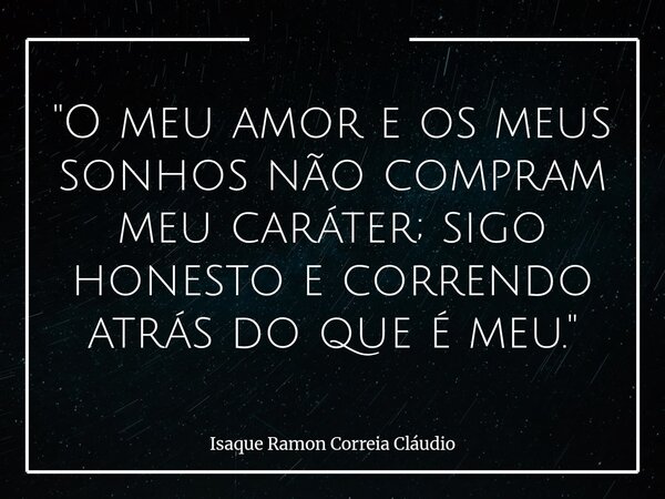 "O meu amor e os meus sonhos não compram meu caráter; sigo honesto e correndo atrás do que é meu."... Frase de Isaque Ramon Correia Cláudio.