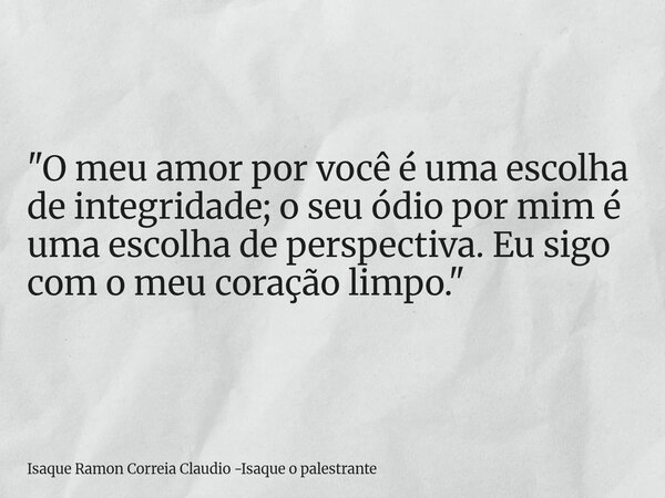 "O meu amor por você é uma escolha de integridade; o seu ódio por mim é uma escolha de perspectiva. Eu sigo com o meu coração limpo."... Frase de Isaque Ramon Correia Claudio -Isaque o palestrante.
