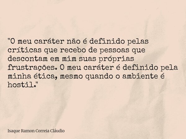 "O meu caráter não é definido pelas críticas que recebo de pessoas que descontam em mim suas próprias frustrações. O meu caráter é definido pela minha étic... Frase de Isaque Ramon Correia Cláudio.
