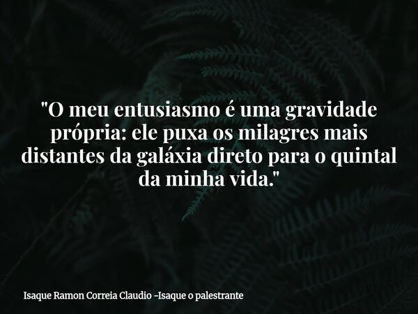 "O meu entusiasmo é uma gravidade própria: ele puxa os milagres mais distantes da galáxia direto para o quintal da minha vida."... Frase de Isaque Ramon Correia Claudio -Isaque o palestrante.