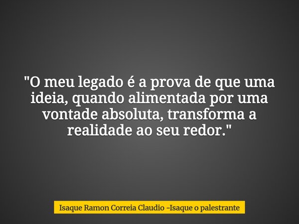 "O meu legado é a prova de que uma ideia, quando alimentada por uma vontade absoluta, transforma a realidade ao seu redor."... Frase de Isaque Ramon Correia Claudio -Isaque o palestrante.