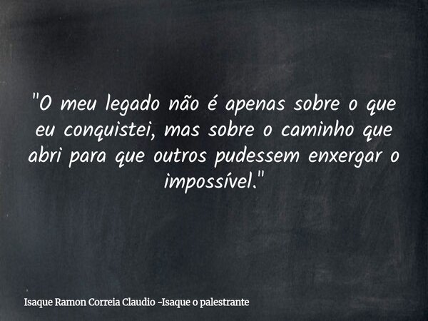 "O meu legado não é apenas sobre o que eu conquistei, mas sobre o caminho que abri para que outros pudessem enxergar o impossível."... Frase de Isaque Ramon Correia Claudio -Isaque o palestrante.