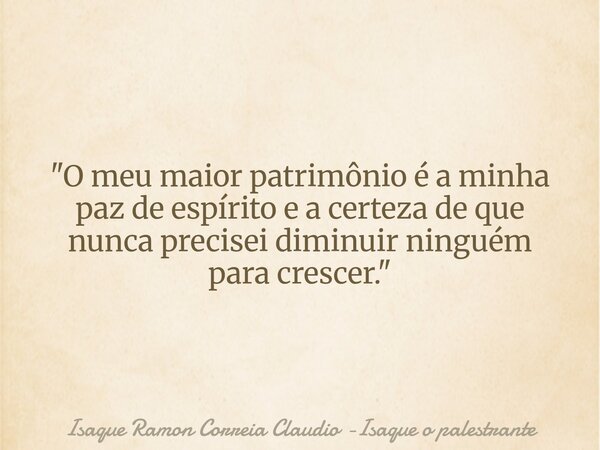 "O meu maior patrimônio é a minha paz de espírito e a certeza de que nunca precisei diminuir ninguém para crescer."... Frase de Isaque Ramon Correia Claudio -Isaque o palestrante.