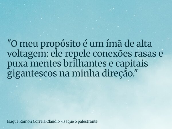 "O meu propósito é um ímã de alta voltagem: ele repele conexões rasas e puxa mentes brilhantes e capitais gigantescos na minha direção."... Frase de Isaque Ramon Correia Claudio -Isaque o palestrante.