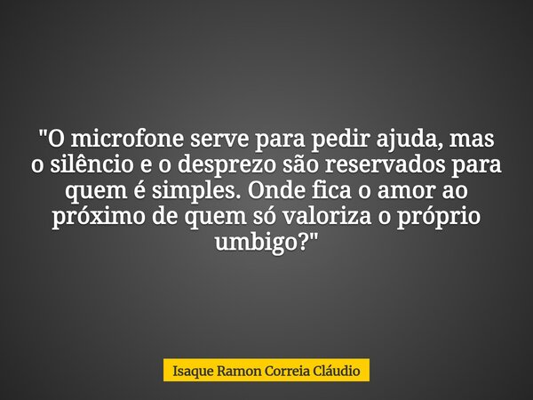 "O microfone serve para pedir ajuda, mas o silêncio e o desprezo são reservados para quem é simples. Onde fica o amor ao próximo de quem só valoriza o próp... Frase de Isaque Ramon Correia Cláudio.