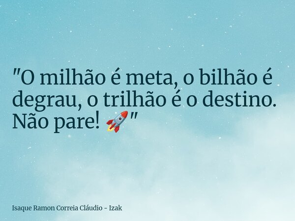 "O milhão é meta, o bilhão é degrau, o trilhão é o destino. Não pare! 🚀"... Frase de Isaque Ramon Correia Cláudio - Izak.
