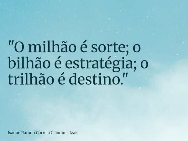 ​"O milhão é sorte; o bilhão é estratégia; o trilhão é destino."... Frase de Isaque Ramon Correia Cláudio - Izak.