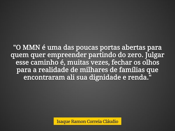 "O MMN é uma das poucas portas abertas para quem quer empreender partindo do zero. Julgar esse caminho é, muitas vezes, fechar os olhos para a realidade de... Frase de Isaque Ramon Correia Cláudio.