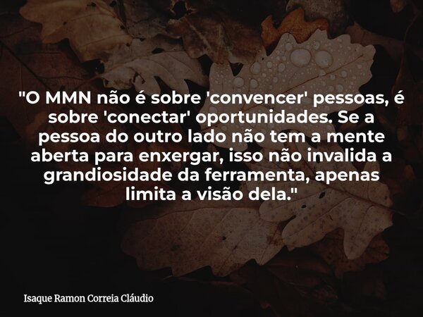 "O MMN não é sobre 'convencer' pessoas, é sobre 'conectar' oportunidades. Se a pessoa do outro lado não tem a mente aberta para enxergar, isso não invalida... Frase de Isaque Ramon Correia Cláudio.