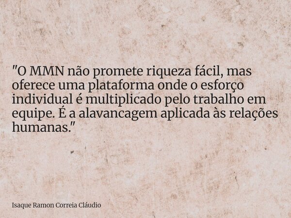 "O MMN não promete riqueza fácil, mas oferece uma plataforma onde o esforço individual é multiplicado pelo trabalho em equipe. É a alavancagem aplicada às ... Frase de Isaque Ramon Correia Cláudio.