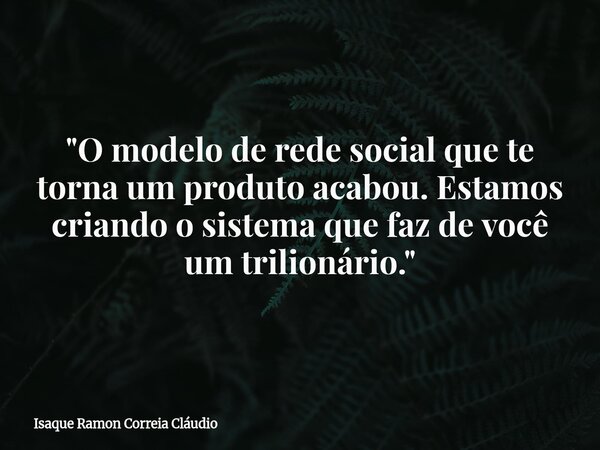 "O modelo de rede social que te torna um produto acabou. Estamos criando o sistema que faz de você um trilionário."... Frase de Isaque Ramon Correia Cláudio.