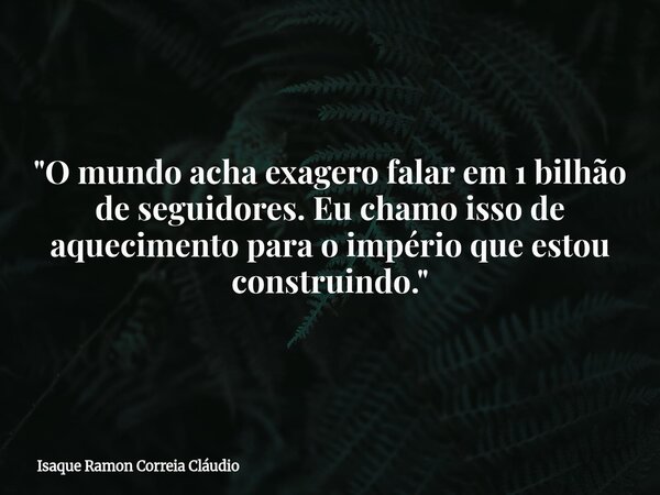 ​"O mundo acha exagero falar em 1 bilhão de seguidores. Eu chamo isso de aquecimento para o império que estou construindo."... Frase de Isaque Ramon Correia Cláudio.