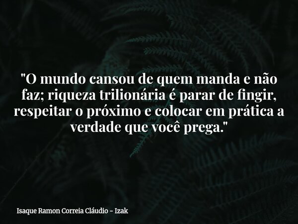 "O mundo cansou de quem manda e não faz; riqueza trilionária é parar de fingir, respeitar o próximo e colocar em prática a verdade que você prega."... Frase de Isaque Ramon Correia Cláudio - Izak.