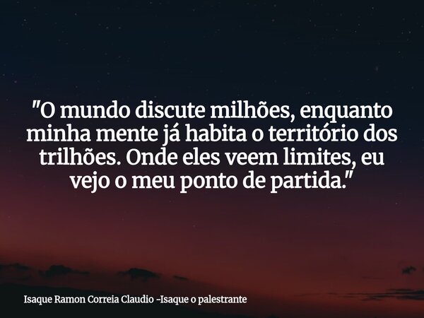 "O mundo discute milhões, enquanto minha mente já habita o território dos trilhões. Onde eles veem limites, eu vejo o meu ponto de partida."... Frase de Isaque Ramon Correia Claudio -Isaque o palestrante.