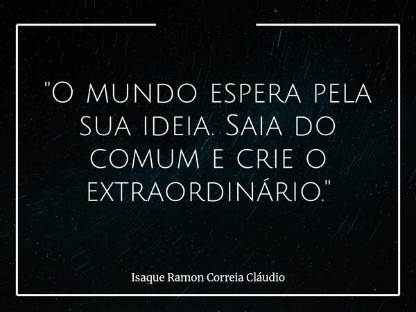 "O mundo espera pela sua ideia. Saia do comum e crie o extraordinário."... Frase de Isaque Ramon Correia Cláudio.