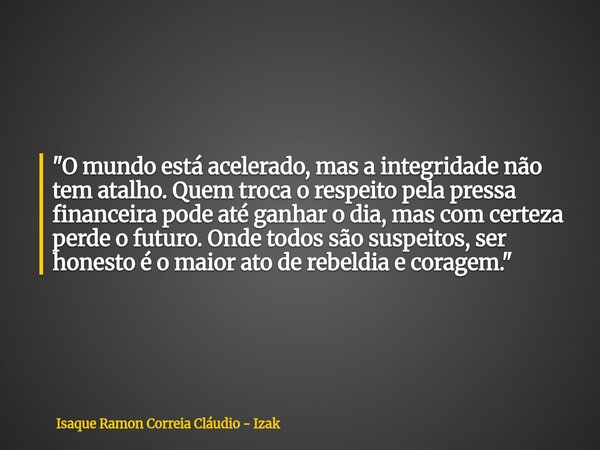 "O mundo está acelerado, mas a integridade não tem atalho. Quem troca o respeito pela pressa financeira pode até ganhar o dia, mas com certeza perde o futu... Frase de Isaque Ramon Correia Cláudio - Izak.