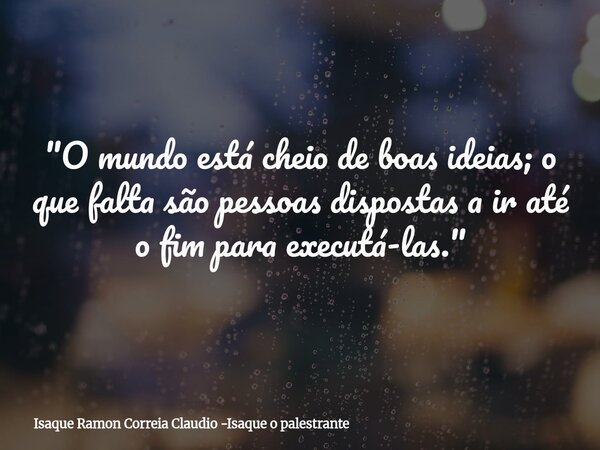 "O mundo está cheio de boas ideias; o que falta são pessoas dispostas a ir até o fim para executá-las."... Frase de Isaque Ramon Correia Claudio -Isaque o palestrante.
