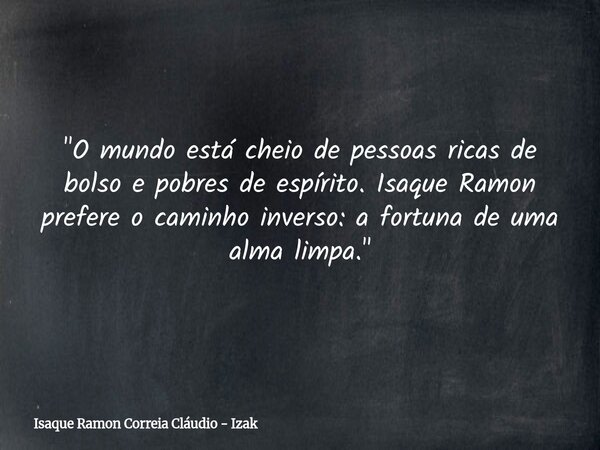 "O mundo está cheio de pessoas ricas de bolso e pobres de espírito. Isaque Ramon prefere o caminho inverso: a fortuna de uma alma limpa."... Frase de Isaque Ramon Correia Cláudio - Izak.