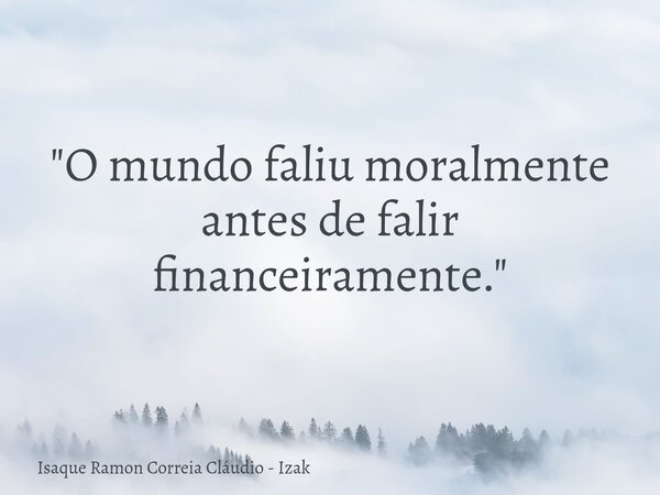 "O mundo faliu moralmente antes de falir financeiramente."... Frase de Isaque Ramon Correia Cláudio - Izak.