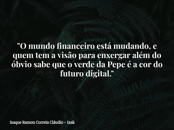 ​"O mundo financeiro está mudando, e quem tem a visão para enxergar além do óbvio sabe que o verde da Pepe é a cor do futuro digital."... Frase de Isaque Ramon Correia Cláudio - Izak.