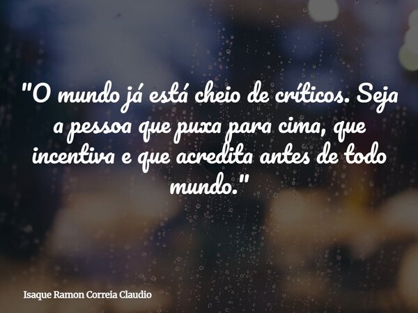 "O mundo já está cheio de críticos. Seja a pessoa que puxa para cima, que incentiva e que acredita antes de todo mundo."... Frase de Isaque Ramon Correia Claudio.
