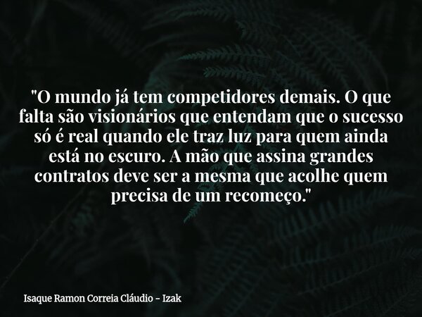 "O mundo já tem competidores demais. O que falta são visionários que entendam que o sucesso só é real quando ele traz luz para quem ainda está no escuro. A... Frase de Isaque Ramon Correia Cláudio - Izak.