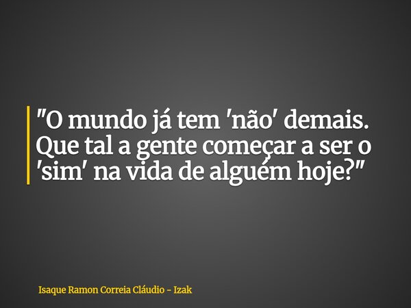 "O mundo já tem 'não' demais. Que tal a gente começar a ser o 'sim' na vida de alguém hoje?"... Frase de Isaque Ramon Correia Cláudio - Izak.