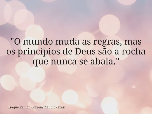 "O mundo muda as regras, mas os princípios de Deus são a rocha que nunca se abala."... Frase de Isaque Ramon Correia Cláudio - Izak.