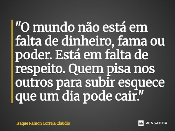 ⁠"O mundo não está em falta de dinheiro, fama ou poder. Está em falta de respeito. Quem pisa nos outros para subir esquece que um dia pode cair."... Frase de Isaque Ramon Correia Claudio.