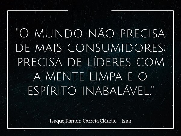 "O mundo não precisa de mais consumidores; precisa de líderes com a mente limpa e o espírito inabalável."... Frase de Isaque Ramon Correia Cláudio - Izak.