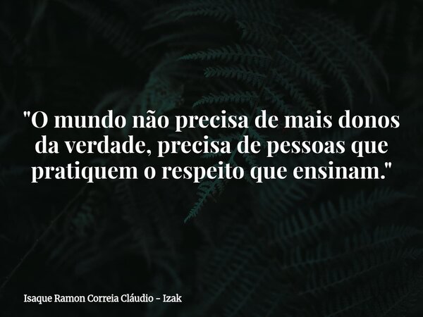 "O mundo não precisa de mais donos da verdade, precisa de pessoas que pratiquem o respeito que ensinam."... Frase de Isaque Ramon Correia Cláudio - Izak.