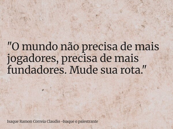 "O mundo não precisa de mais jogadores, precisa de mais fundadores. Mude sua rota."... Frase de Isaque Ramon Correia Claudio -Isaque o palestrante.