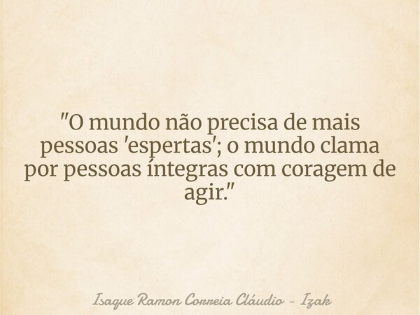 "O mundo não precisa de mais pessoas 'espertas'; o mundo clama por pessoas íntegras com coragem de agir."... Frase de Isaque Ramon Correia Cláudio - Izak.
