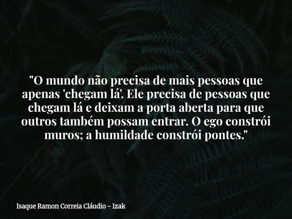 "O mundo não precisa de mais pessoas que apenas 'chegam lá'. Ele precisa de pessoas que chegam lá e deixam a porta aberta para que outros também possam ent... Frase de Isaque Ramon Correia Cláudio - Izak.
