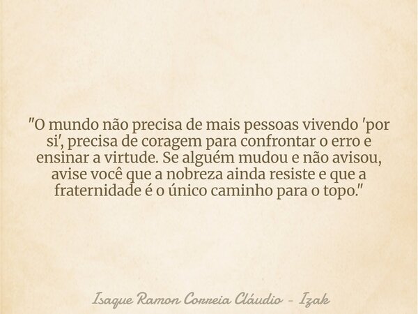 "O mundo não precisa de mais pessoas vivendo 'por si', precisa de coragem para confrontar o erro e ensinar a virtude. Se alguém mudou e não avisou, avise v... Frase de Isaque Ramon Correia Cláudio - Izak.