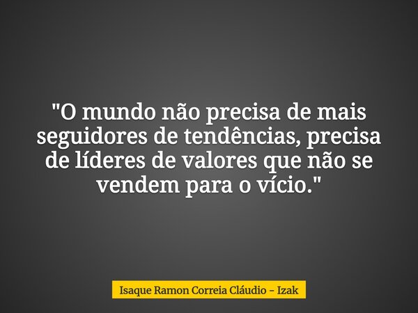 "O mundo não precisa de mais seguidores de tendências, precisa de líderes de valores que não se vendem para o vício."... Frase de Isaque Ramon Correia Cláudio - Izak.