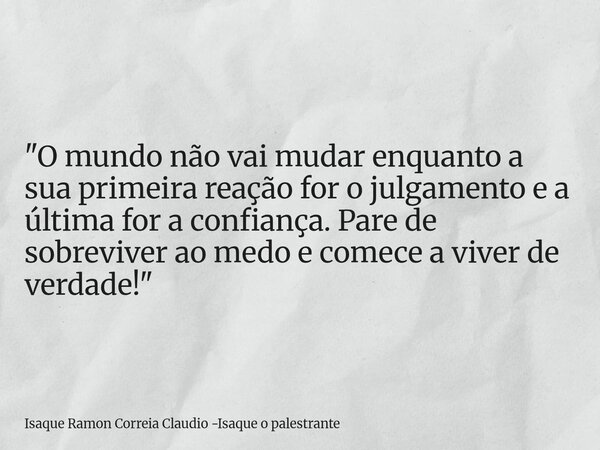 "O mundo não vai mudar enquanto a sua primeira reação for o julgamento e a última for a confiança. Pare de sobreviver ao medo e comece a viver de verdade!&... Frase de Isaque Ramon Correia Claudio -Isaque o palestrante.