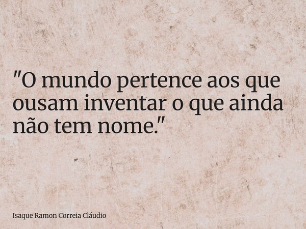 "O mundo pertence aos que ousam inventar o que ainda não tem nome."... Frase de Isaque Ramon Correia Cláudio.